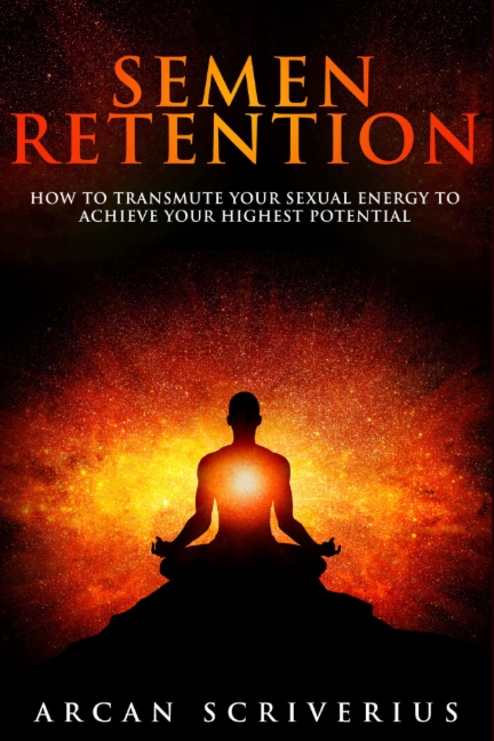 Semen Retention: How To Transmute Your Sexual Energy To Achieve Your Highest Potential (Self-Mastery)