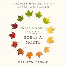 Precisamos falar sobre a morte: Histórias e reflexões sobre a arte de viver e morrer