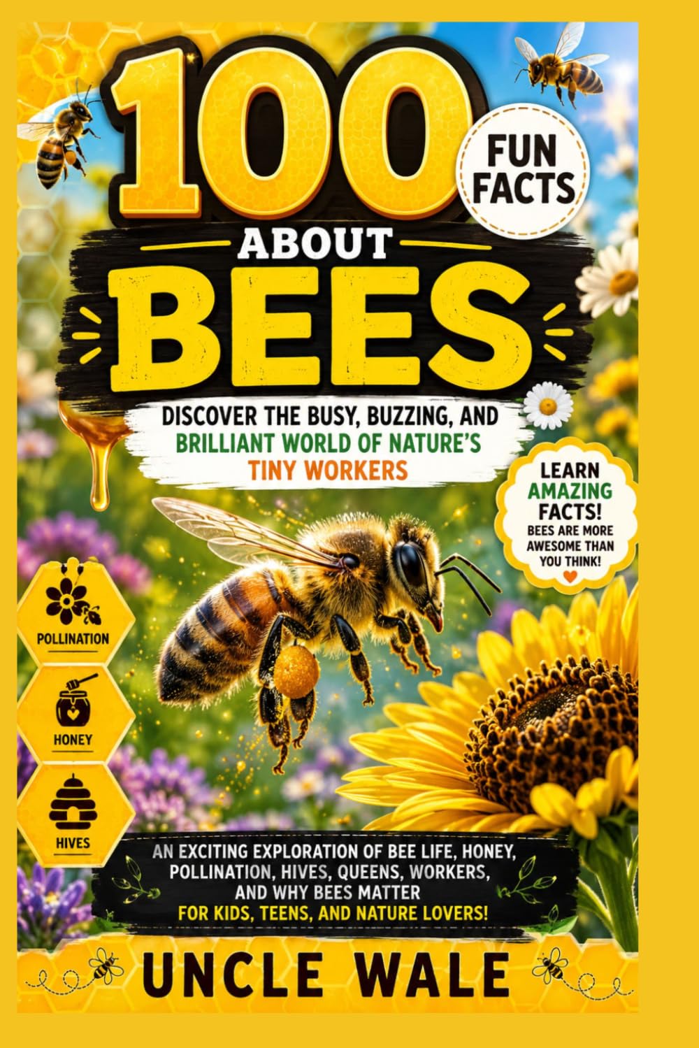 100 Fun Facts About Bees: Discover the Busy, Buzzing, and Brilliant World of Nature’s Tiny Workers: An Exciting Exploration of Bee Life, Honey, Pollination, Hives, Queens, Workers,and Why Bees Matter