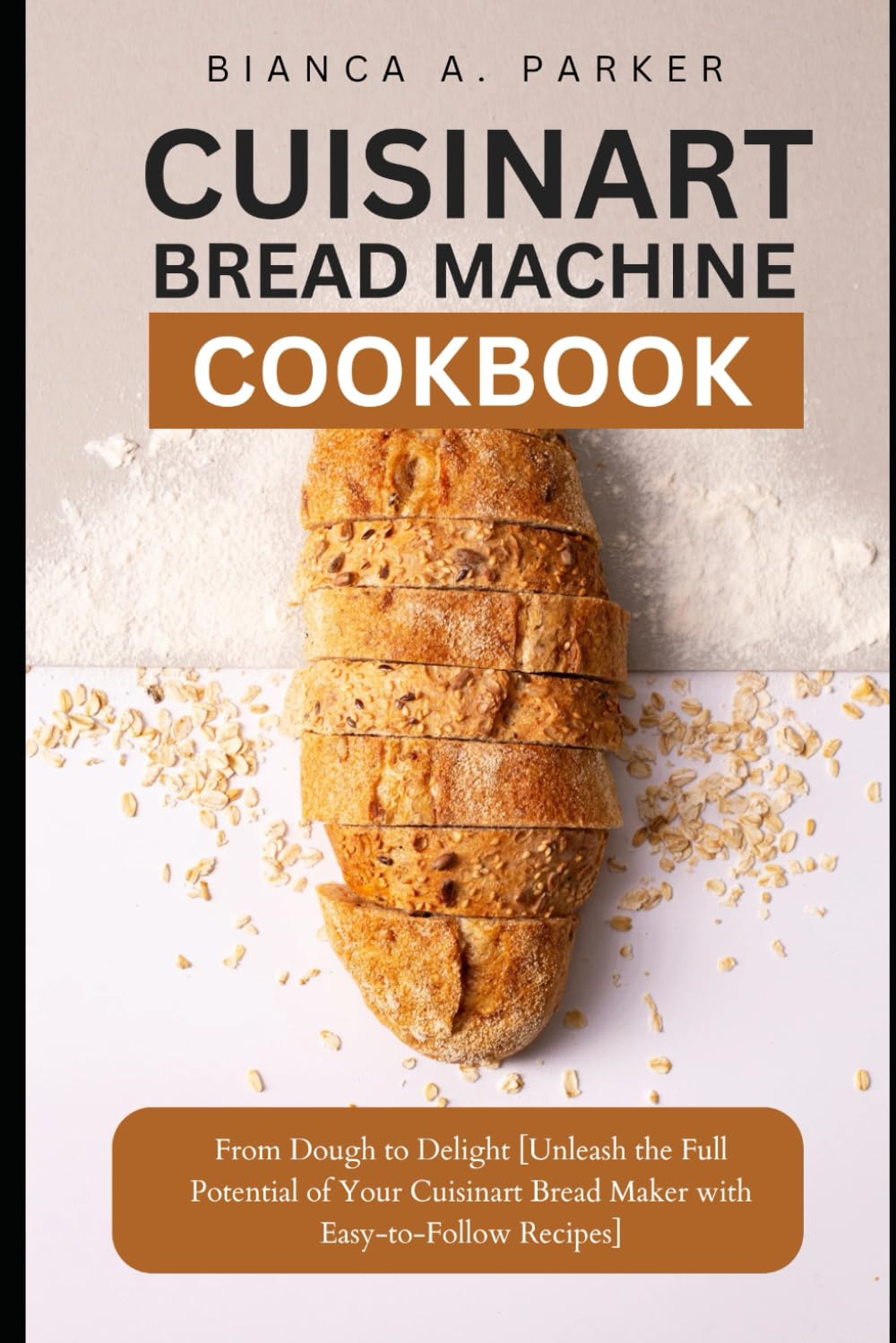 CUISINART BREAD MACHINE COOKBOOK: From Dough to Delight [Unleash the Full Potential of Your Cuisinart Bread Maker with Easy-to-Follow Recipes]