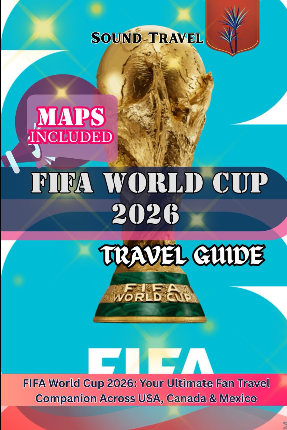 FIFA WORLD CUP 2026 TRAVEL GUIDE: FIFA World Cup 2026: Your Ultimate Fan Travel Companion Across USA, Canada & Mexico