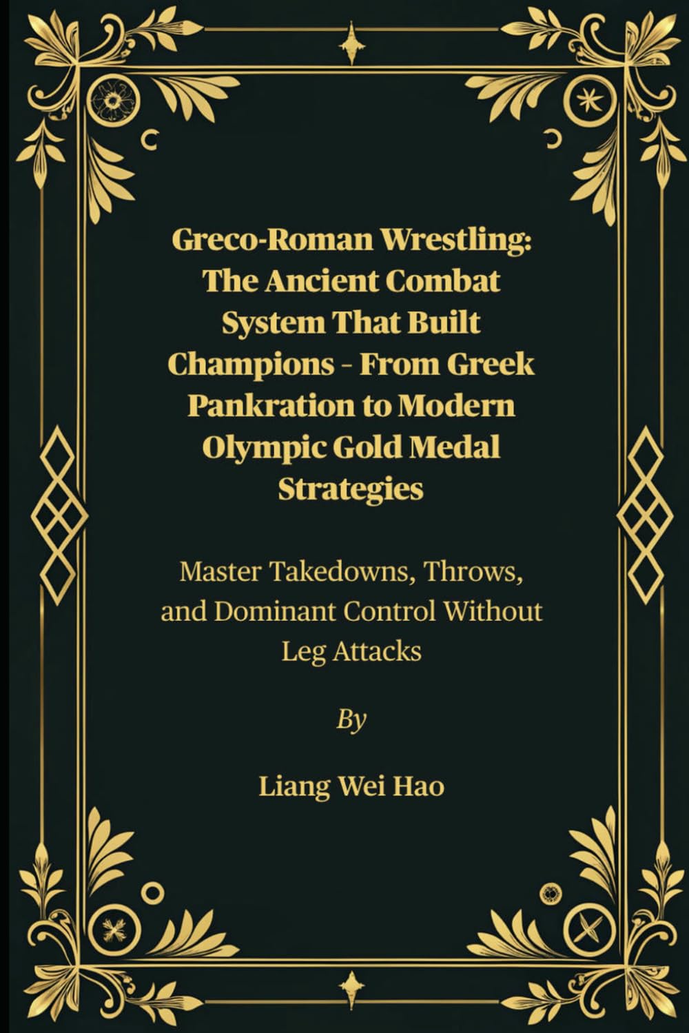 Greco-Roman Wrestling: The Ancient Combat System That Built Champions – From Greek Pankration to Modern Olympic Gold Medal Strategies: Master ... and Dominant Control Without Leg Attacks