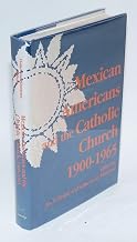 Mexican Americans and the Catholic Church, 1900-1965 (The Notre Dame History of Hispanic Catholics in the U.S., Vol. 1)