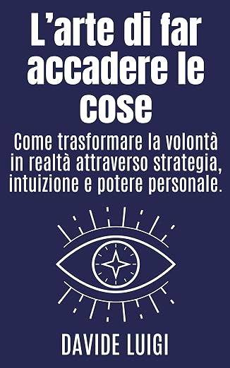 L'ARTE DI FAR ACCADERE LE COSE: Come trasformare la volontà in realtà attraverso strategia, intuizione e potere personale. (ESSERE MANAGER Vol. 1)