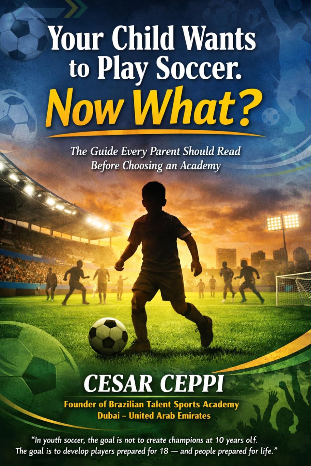 Your Child Wants to Play Soccer - Now What?: The Guide Every Parent Should Read Before Choosing an Academy