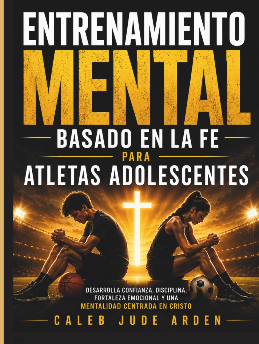 Entrenamiento Mental Basado en la Fe para Atletas Adolescentes: Desarrolla confianza, disciplina, fortaleza emocional y una mentalidad centrada en Cristo