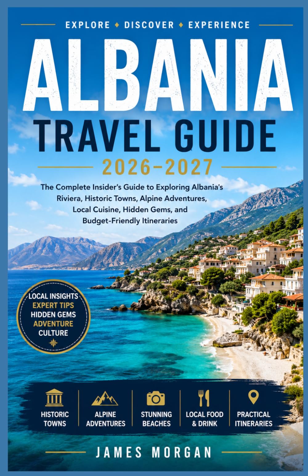 ALBANIA TRAVEL GUIDE 2026–2027: The Complete Insider's Guide to Exploring Albania's Riviera, Historic Towns, Alpine Adventures, Local Cuisine, Hidden Gems, and Budget-Friendly Itineraries