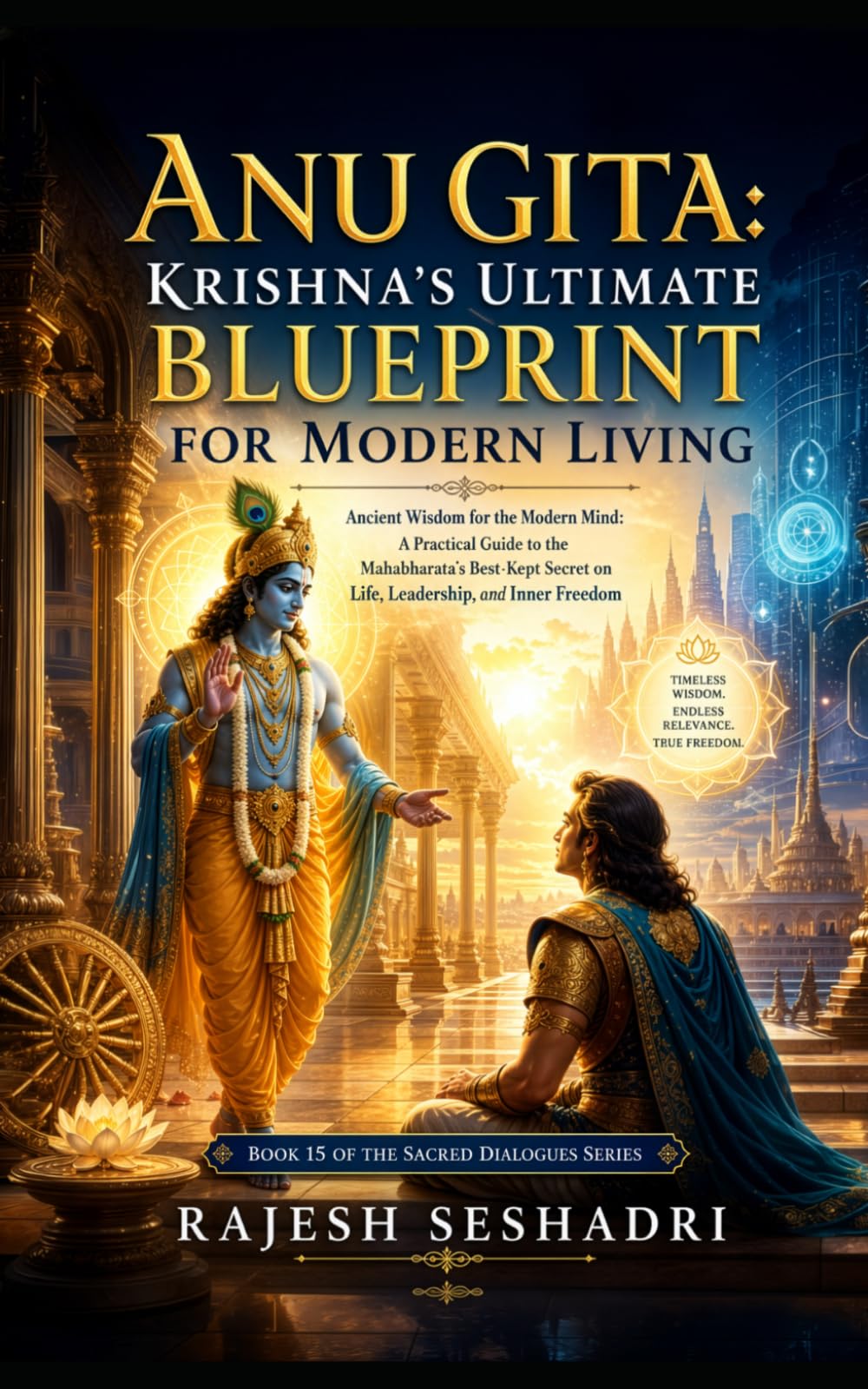 Anu Gita: Krishna’s Ultimate Blueprint for Modern Living: Ancient Wisdom for the Modern Mind: A Practical Guide to the Mahabharata's Best-Kept Secret ... and Inner Freedom: 15 (Sacred Dialogues)