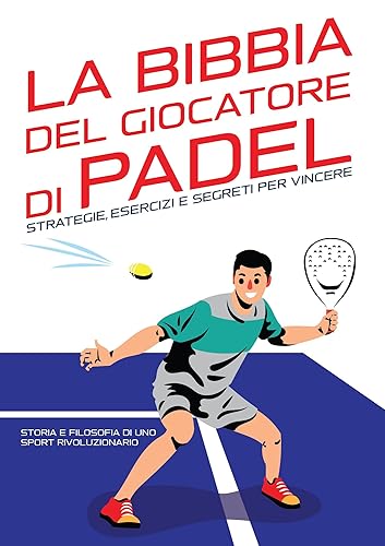 LA BIBBIA DEL GIOCATORE DI PADEL : Strategie, Esercizi e Segreti per Vincere: Storia e filosofia di uno Sport Rivoluzionario. Dalla teoria alla pratica: ... per salire di livello. (Italian Edition)