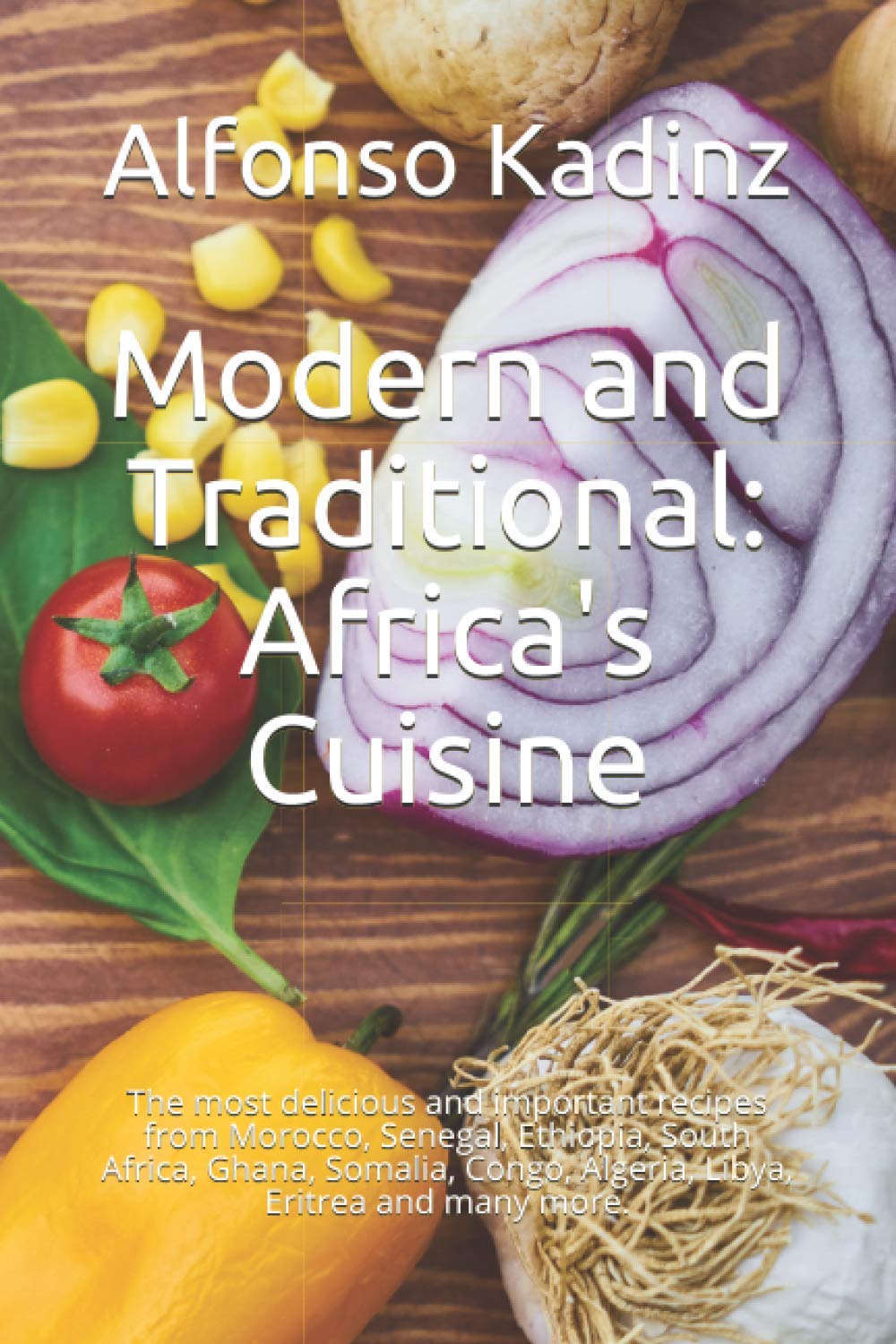 Modern and Traditional: Africa's Cuisine: The most delicious and important recipes from Morocco, Senegal, Ethiopia, South Africa, Ghana, Somalia, Congo, Algeria, Libya, Eritrea and many more.