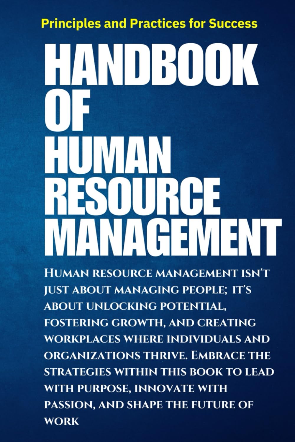 Handbook of Human Resource Management: Principles and Practices for Success: Guide to Modern HR Practices: Strategies for Talent Management, ... Success in an Evolving Workplace