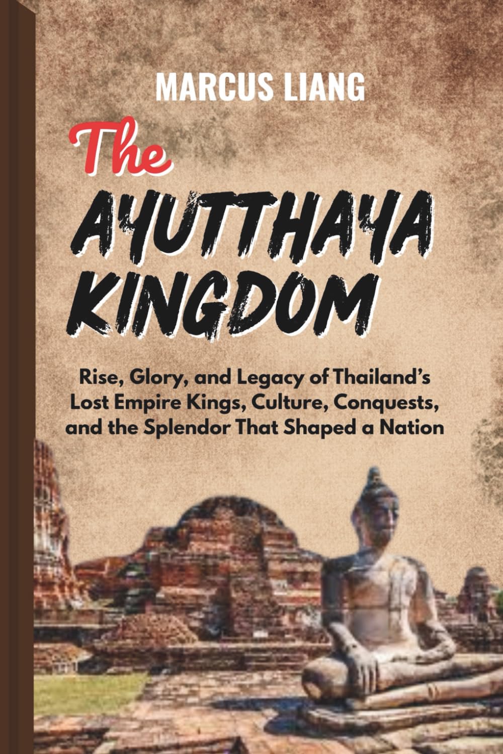 THE AYUTTHAYA KINGDOM: Rise, Glory, and Legacy of Thailand’s Lost Empire Kings, Culture, Conquests, and the Splendor That Shaped a Nation