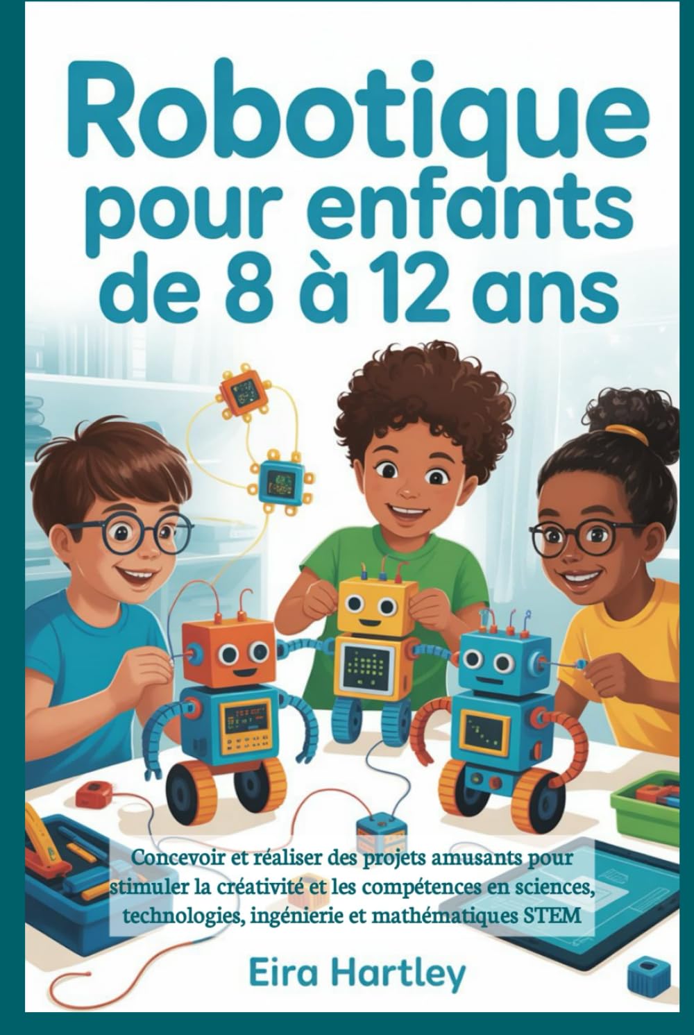 Robotique pour enfants de 8 à 12 ans: Concevoir et réaliser des projets amusants pour stimuler la créativité et les compétences en sciences, technologies, ingénierie et mathématiques STEM
