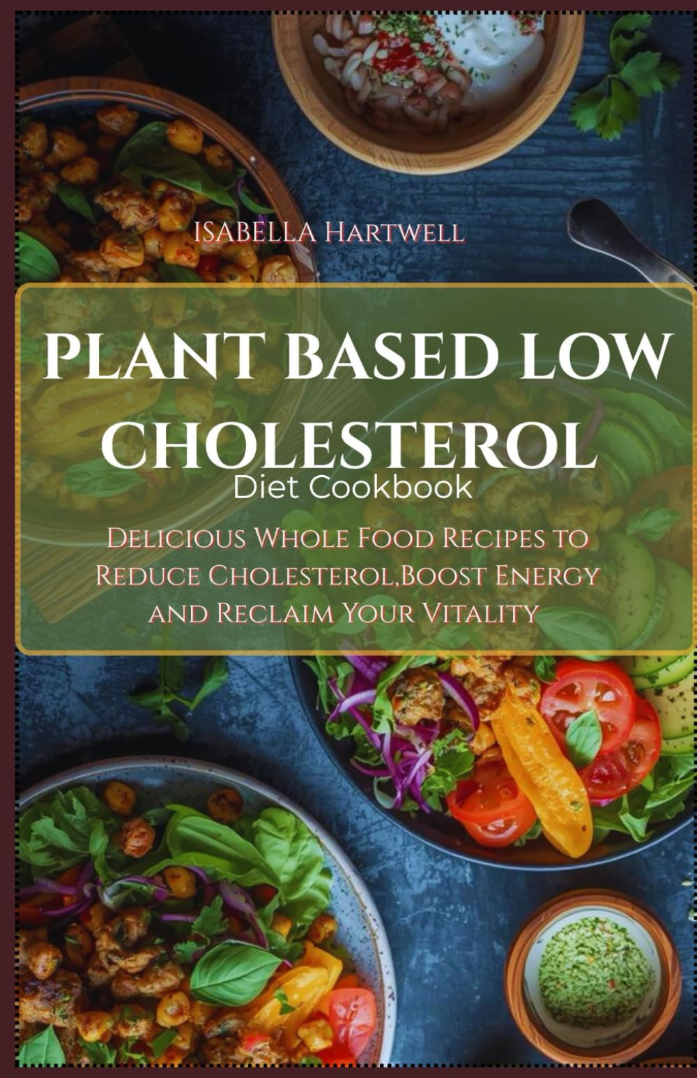 PLANT BASED LOW CHOLESTEROL DIET COOKBOOK: Delicious Whole Food Recipes to Reduce Cholesterol, Boost Energy, and Reclaim Your Vitality
