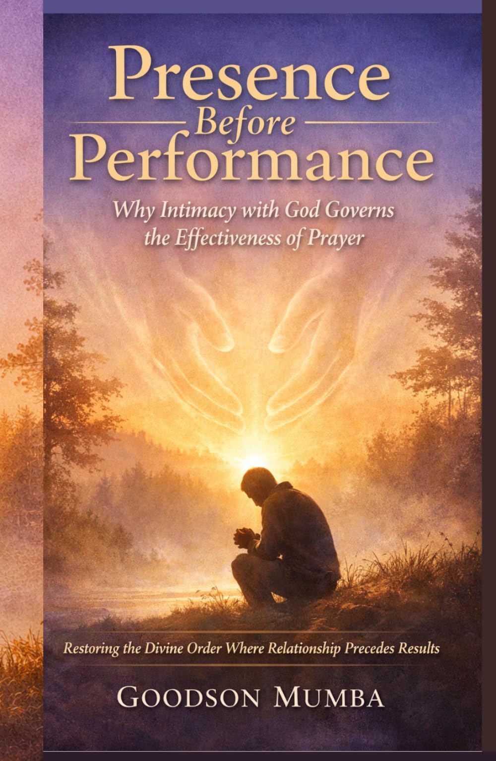 Presence Before Performance: Why Intimacy with God Governs the Effectiveness of Prayer: Restoring the Divine Order Where Relationship Precedes Results