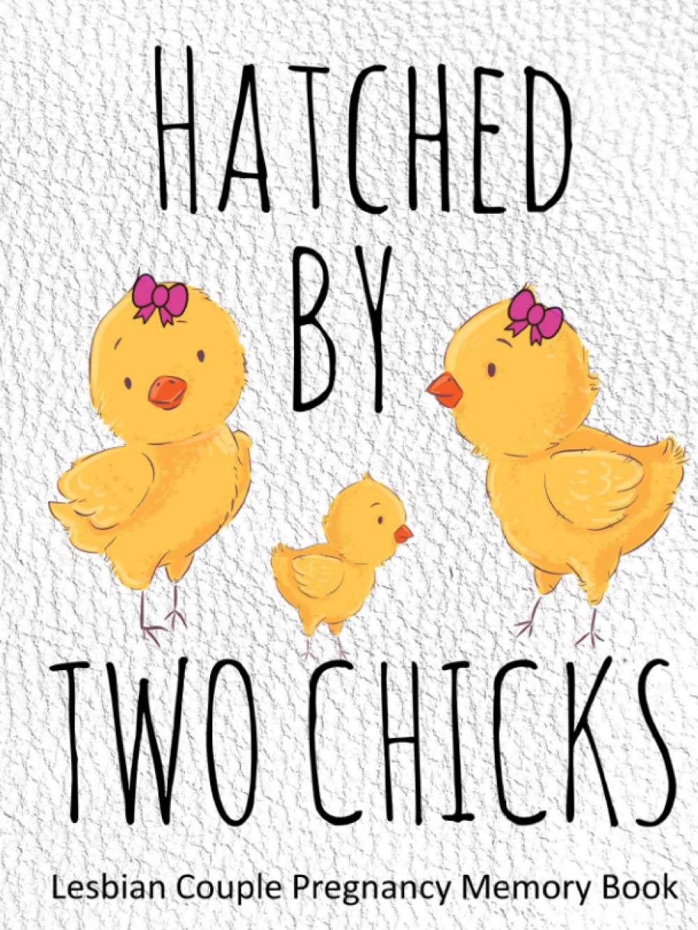 Hatched By Two Chicks: Lesbian Couple Pregnancy Memory Book - Weekly Diary and Journal Includes Baby Bump Photo Pages and Record Log, Guided Prompts ... with New Baby - Gender Neutral Interior