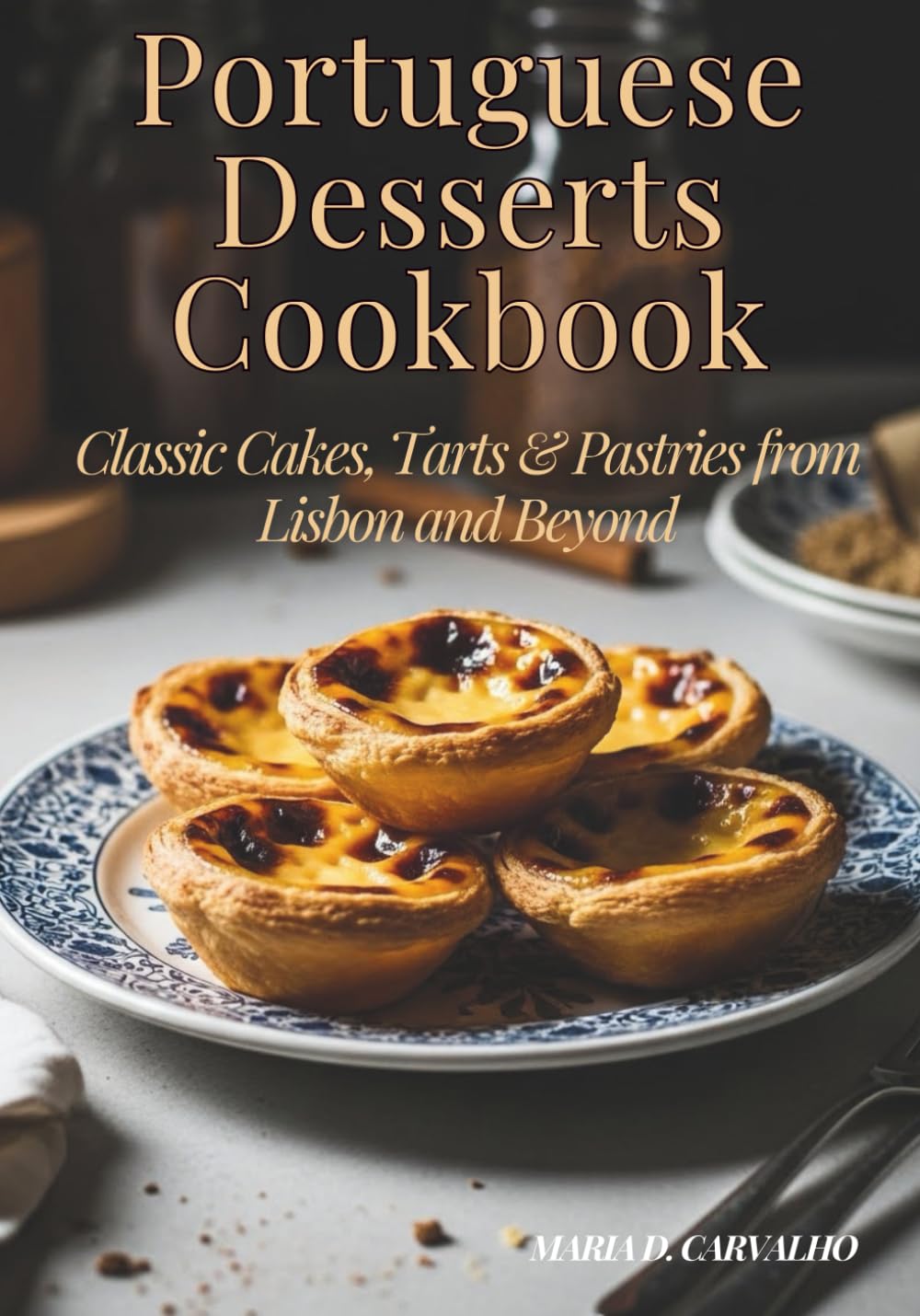 Portuguese Desserts Cookbook - Classic Cakes, Tarts & Pastries from Lisbon and Beyond: Authentic Portuguese Cookbook