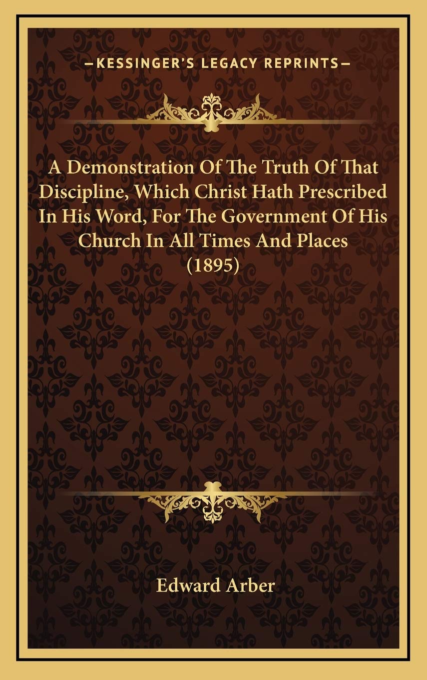 A Demonstration Of The Truth Of That Discipline, Which Christ Hath Prescribed In His Word, For The Government Of His Church In All Times And Places (1895)