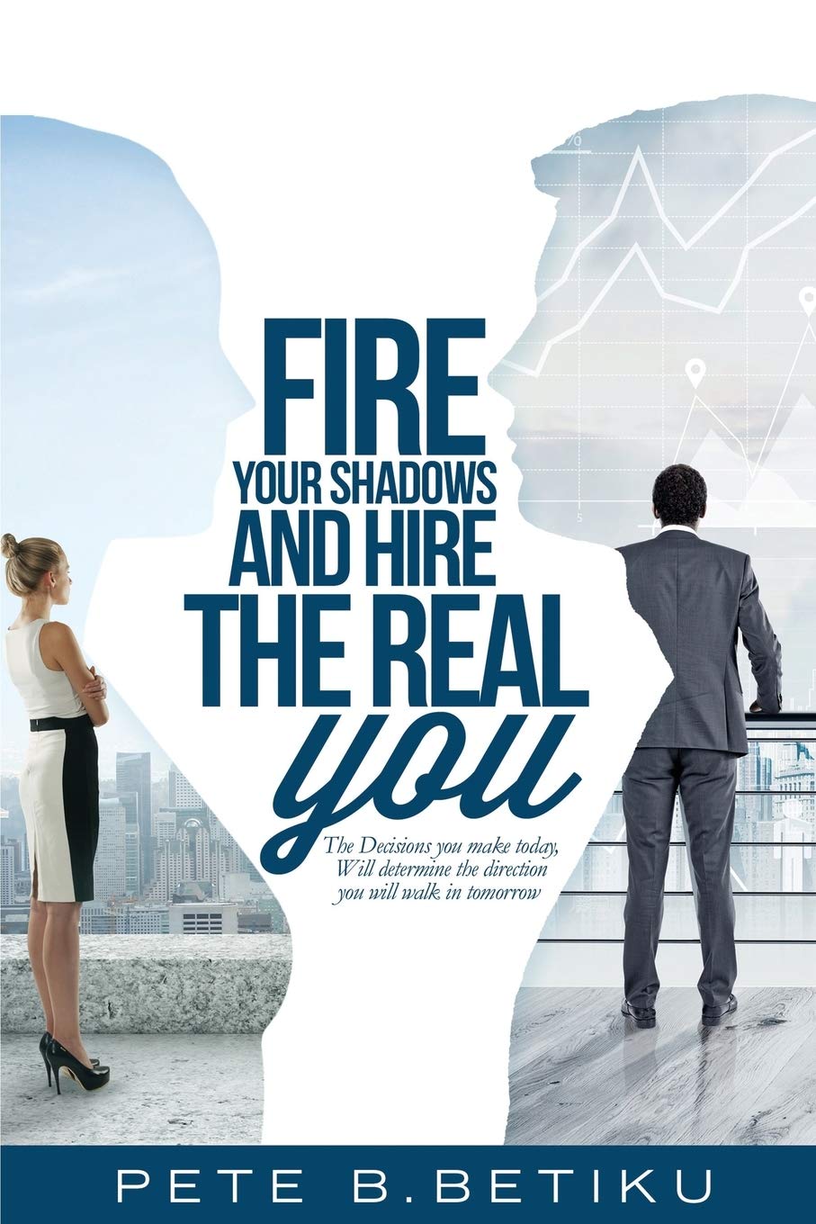 Fire Your Shadows and Hire the Real You: The Decisions You Make Today, Will Determine the Direction You Will Walk In Tomorrow