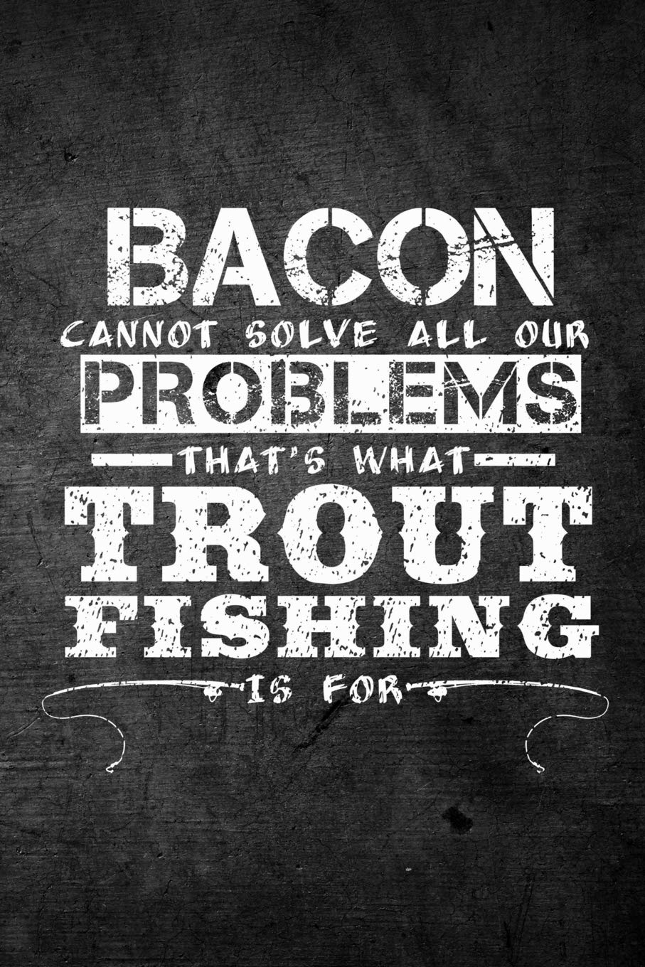 Bacon Cannot Solve All Our Problems That's What Trout Fishing Is For: Funny Fish Journal: Blank Lined Notebook For Fisherman To Write Notes & Writing