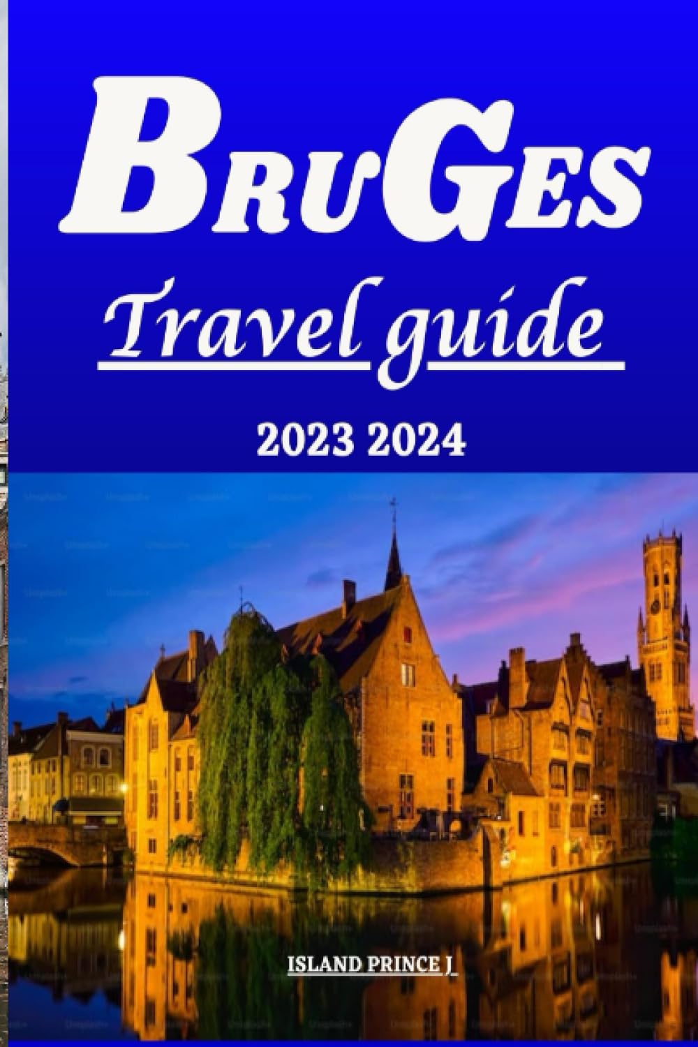 BRUGES TRAVEL GUIDE 2023 2024: Unveiling Bruges: Your Ultimate Companion to Discovering the Rich History, Hidden Gems, and Authentic Experience of Belgium Enchanting City.