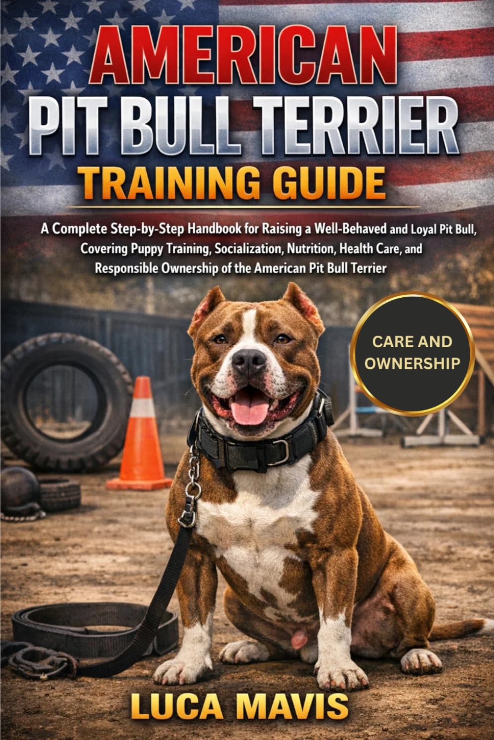 AMERICAN PIT BULL TERRIER TRAINING GUIDE: A Complete Step-by-Step Handbook for Raising a Well-Behaved and Loyal Pit Bull, Covering Puppy Training, ... Ownership of the American Pit Bull Terrier