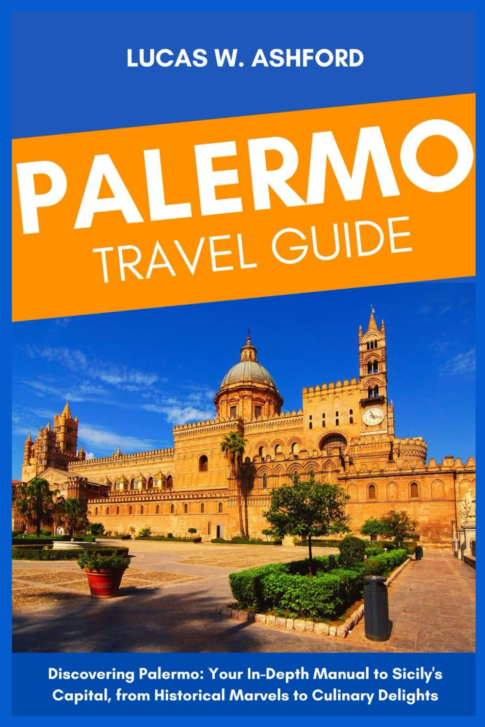 PALERMO TRAVEL GUIDE: Discovering Palermo: Your In-Depth Manual to Sicily's Capital, from Historical Marvels to Culinary Delights.