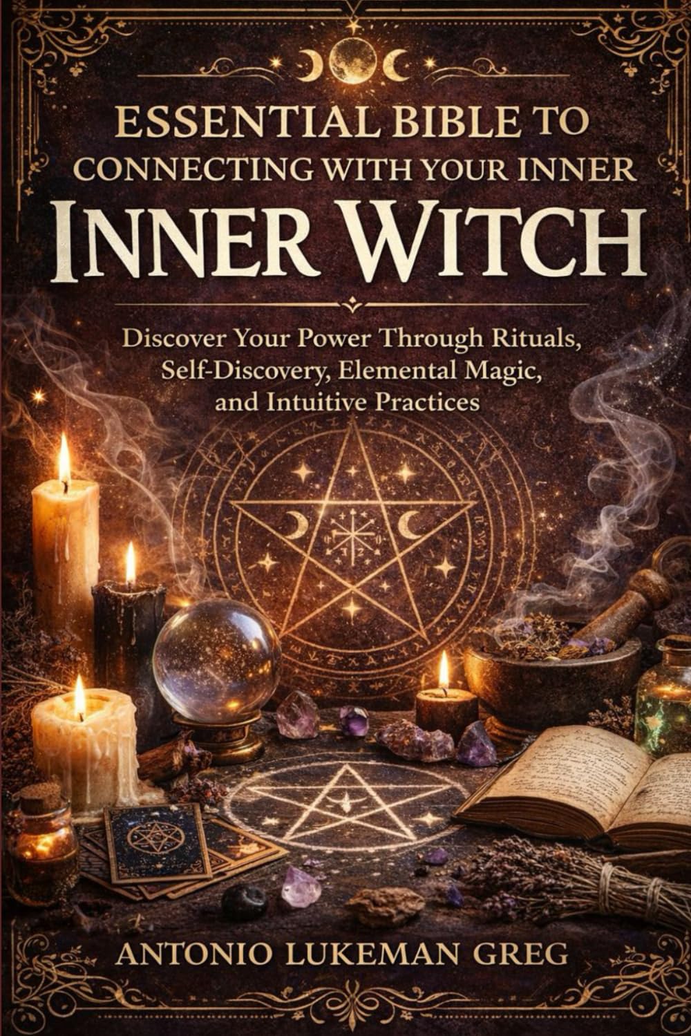 ESSENTIAL BIBLE TO CONNECTING WITH YOUR INNER WITCH: Discover Your Power Through Rituals, Self-Discovery, Elemental Magic, and Intuitive Practices