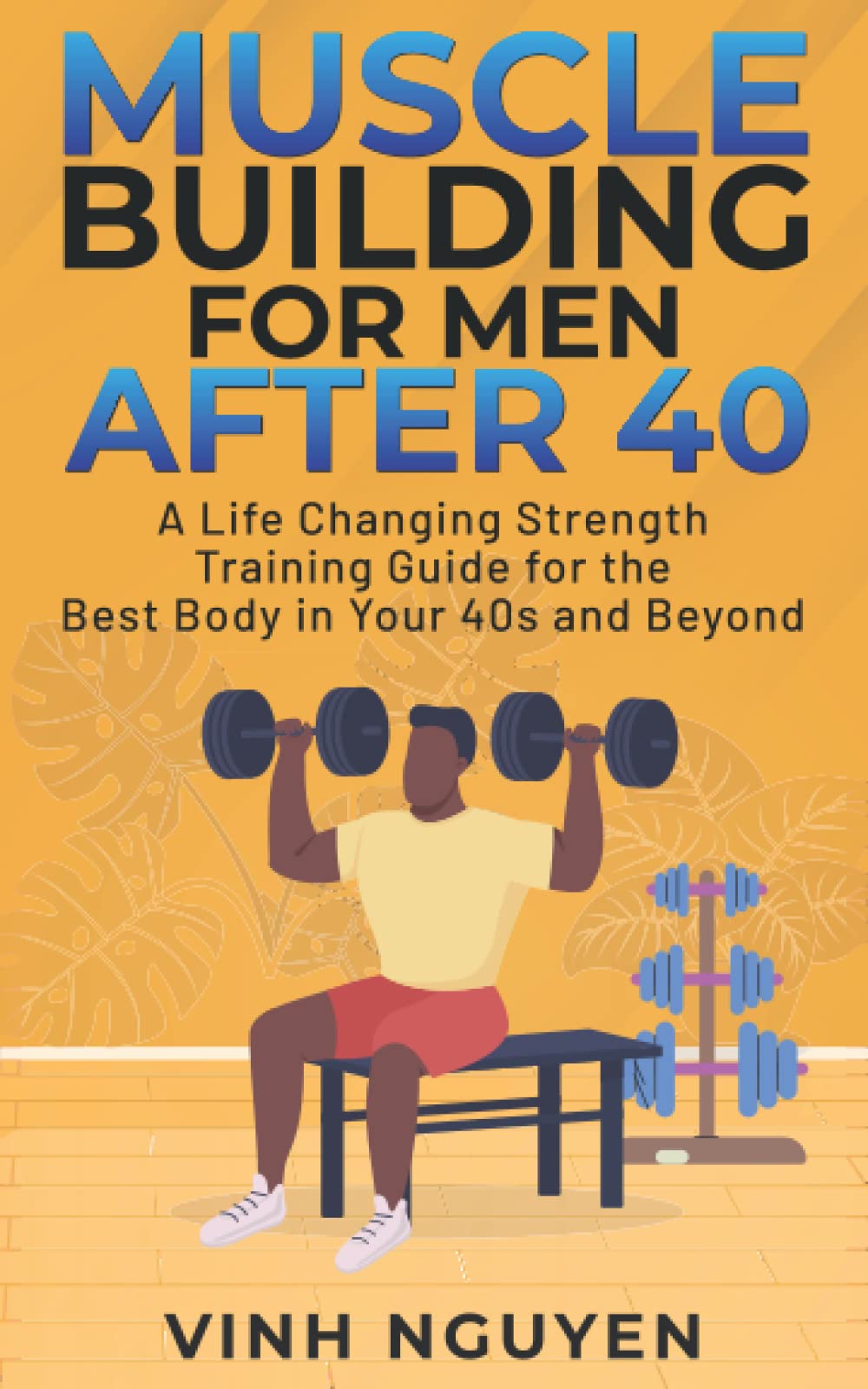 MUSCLE BUILDING FOR MEN AFTER 40: A Life Changing Strength Training Guide for the Best Body in Your 40s and Beyond