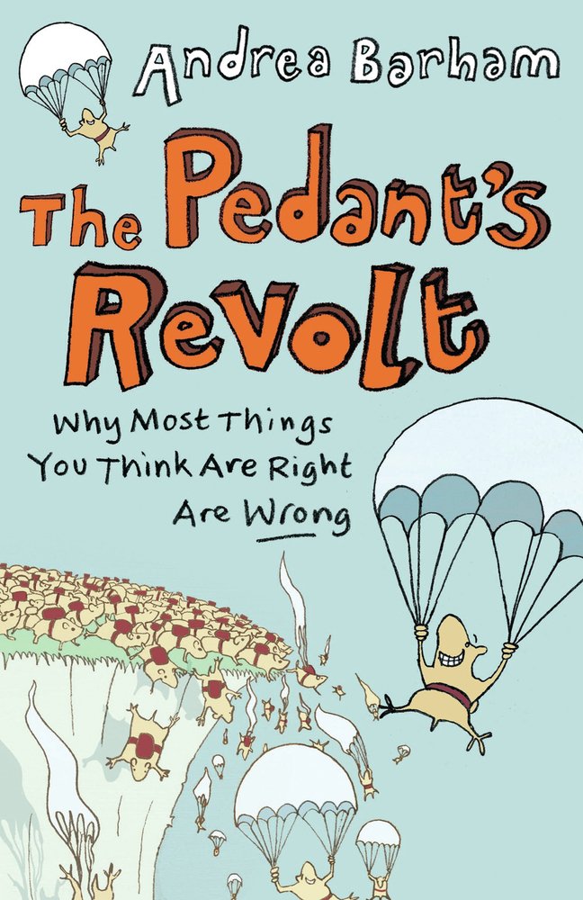 The Pedant's Revolt: Why Most Things You Think Are Right Are Wrong By Andrea Ba