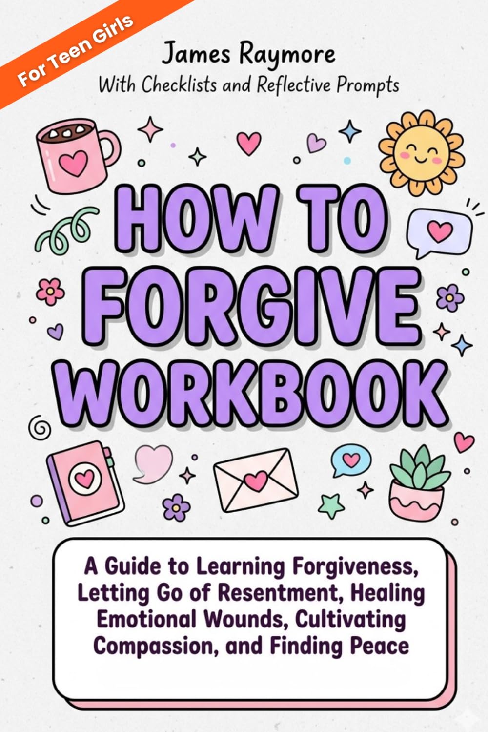 How To Forgive Workbook For Teen Girls: A Guide to Learning Forgiveness, Letting Go of Resentment, Healing Emotional Wounds, Cultivating Compassion, and Finding Peace (WITH PROMPTS & CHECKLISTS)