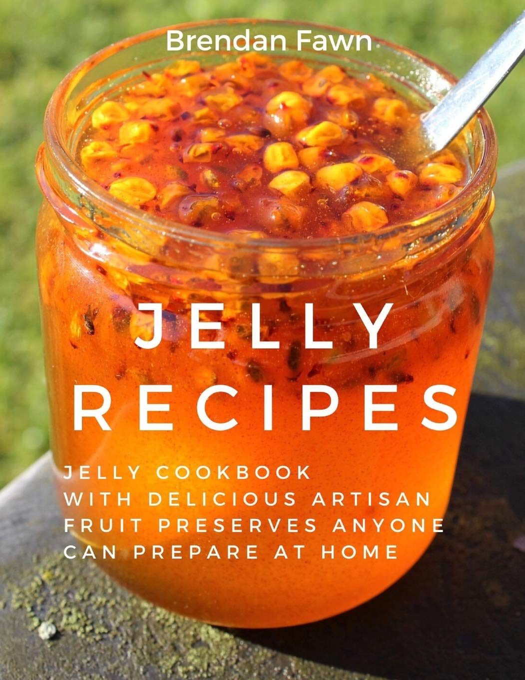 Jelly Recipes: Jelly Cookbook with Delicious Artisan Fruit Preserves Anyone Can Prepare at Home: 3 (Sun in Jars)