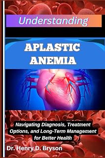 UNDERSTANDING APLASTIC ANEMIA: Navigating Diagnosis, Treatment Options, and Long-Term Management for Better Health