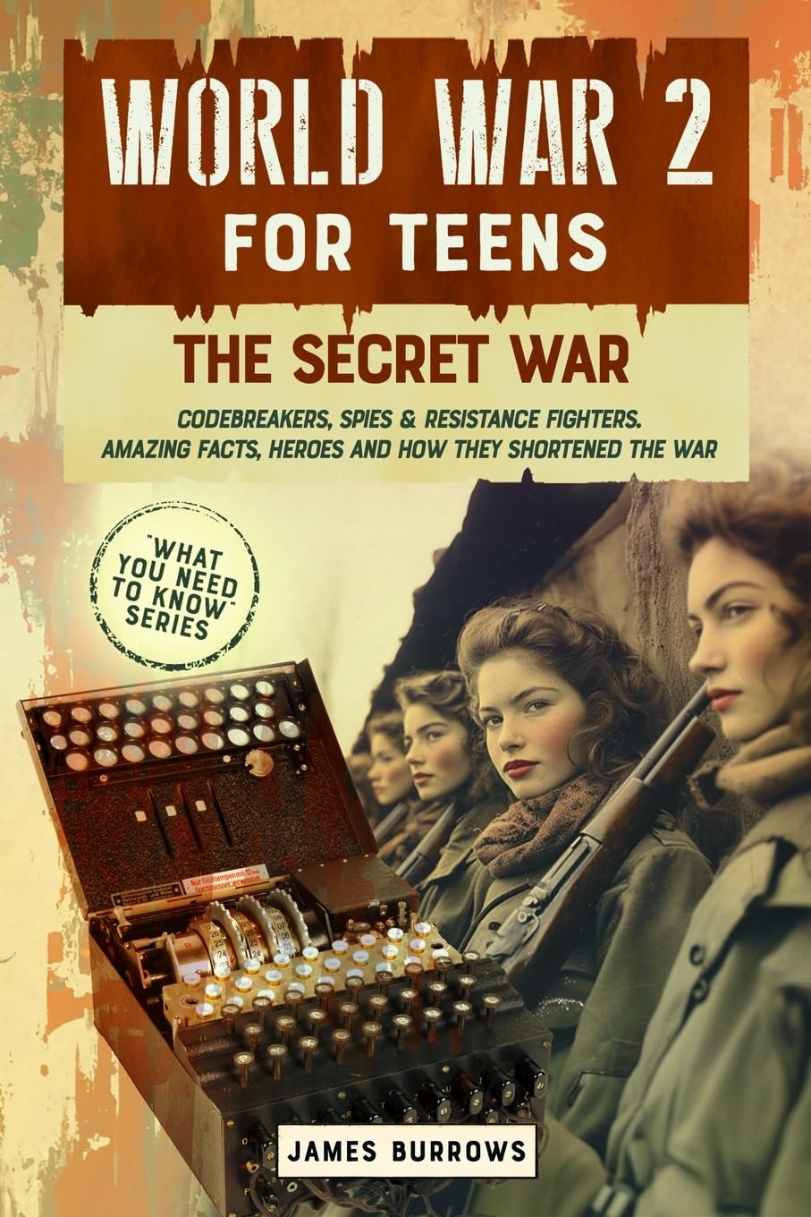 World War II for Teens - The Secret War. Codebreakers, Spies & Resistance Fighters: Amazing Facts, Heroes and How They Shortened The War (What You Need to Know)