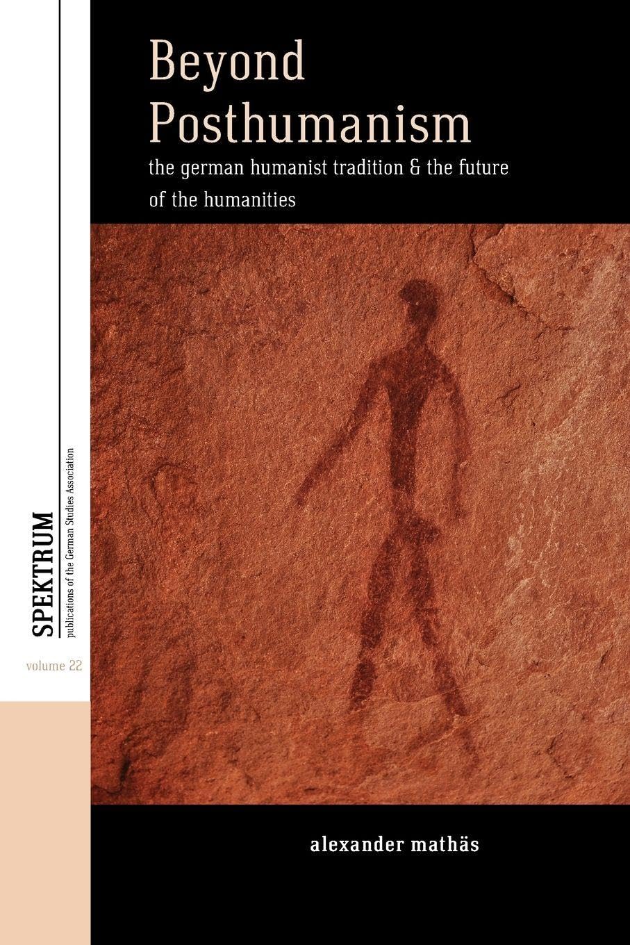 Beyond Posthumanism: The German Humanist Tradition and the Future of the Humanities: 22 (Spektrum: Publications of the German Studies Association, 22)