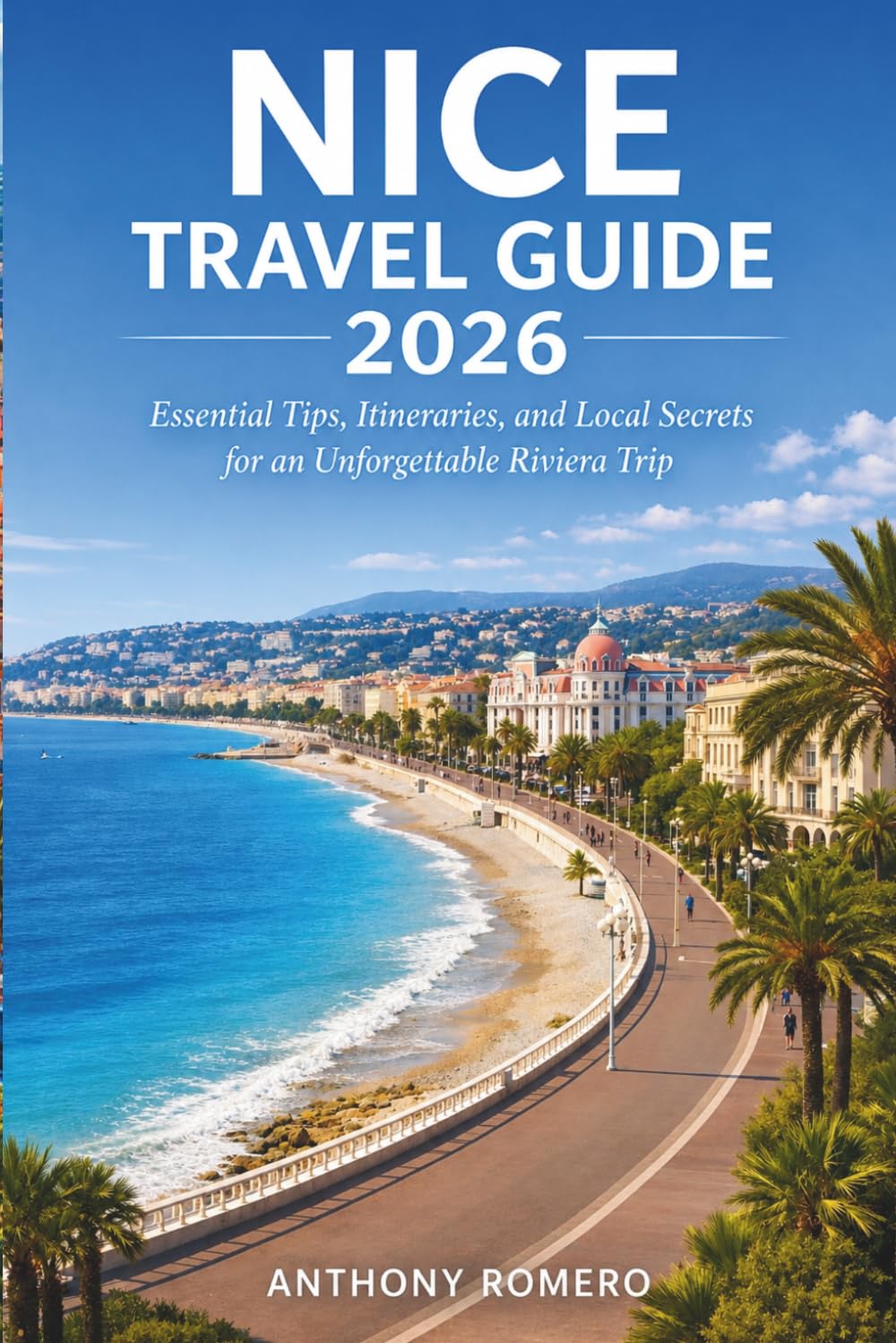 NiCE TRAVEL GUIDE 2026: Essential Tips, Itineraries, and Local Secrets for an Unforgettable Riviera Trip