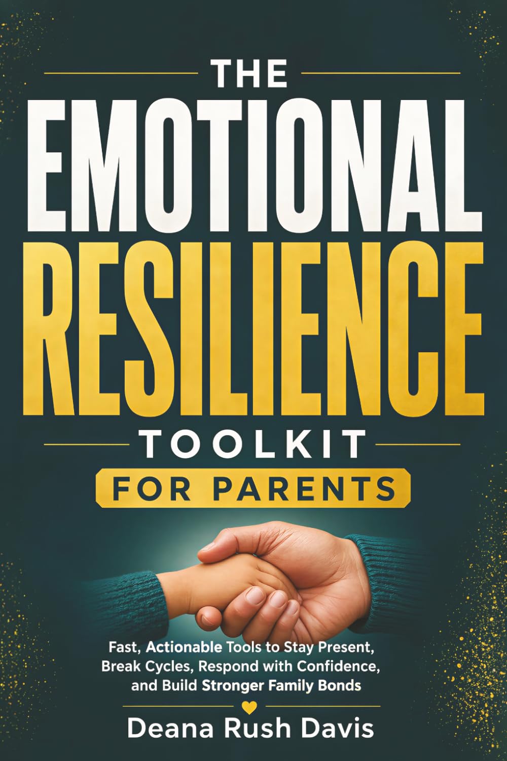 The Emotional Resilience Toolkit for Parents:: Fast, Actionable Tools to Stay Present, Break Cycles, Respond with Confidence, and Build Stronger Family Bonds