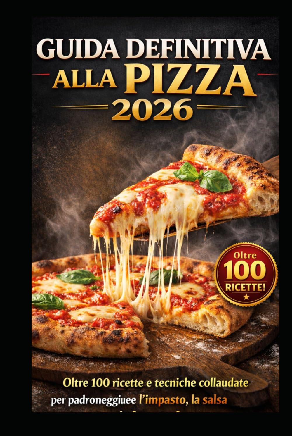 GUIDA DEFINITIVA ALLA PIZZA 2026: Oltre 100 ricette e tecniche collaudate per padroneggiare l’impasto, la salsa e la fetta perfetta