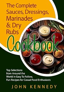 THE COMPLETE SAUCES, DRESSINGS, MARINADES & DRY RUBS COOKBOOK: Top Selections from Around the World in Easy to Follow, Fun Recipes for Casual Food Enthusiasts