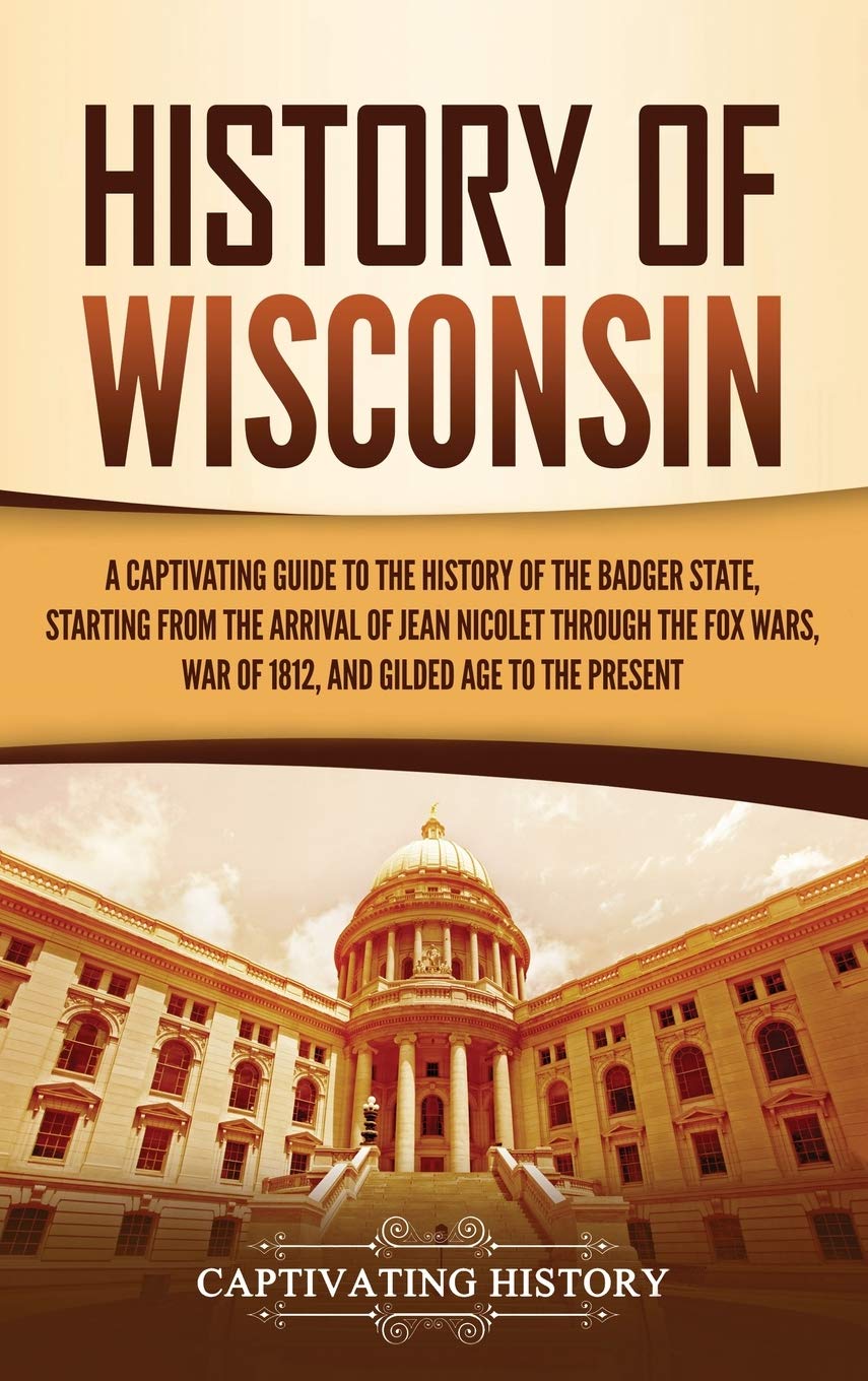Buy History of Wisconsin: A Captivating Guide to the History of the Badger State, Starting from the Arrival of Jean Nicolet through the Fox Wars, War of 1812, and Gilded Age to the Present — BookShops.in