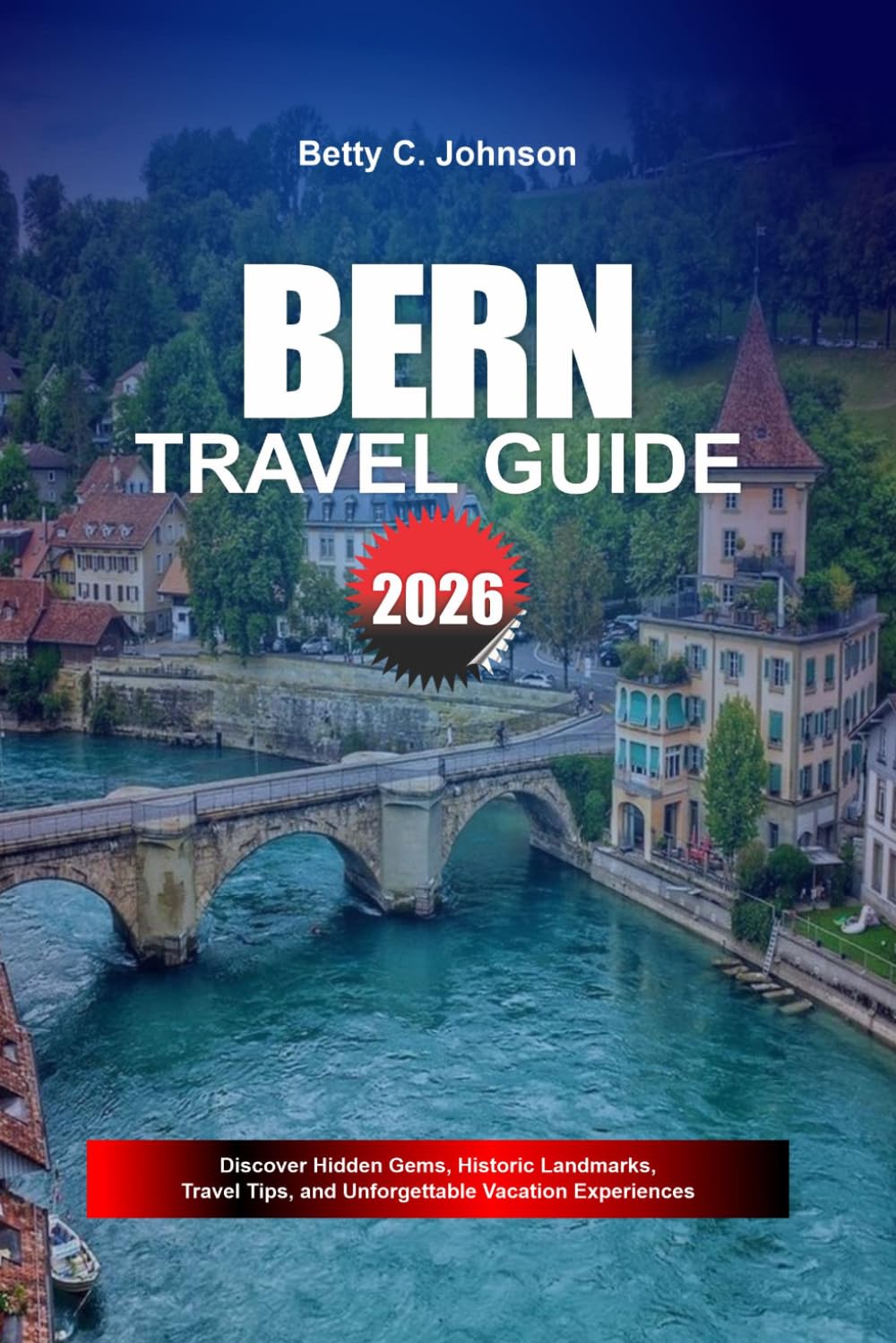 BERN TRAVEL GUIDE 2026: Discover Hidden Gems, Historic Landmarks, Travel Tips, and Unforgettable Vacation Experiences