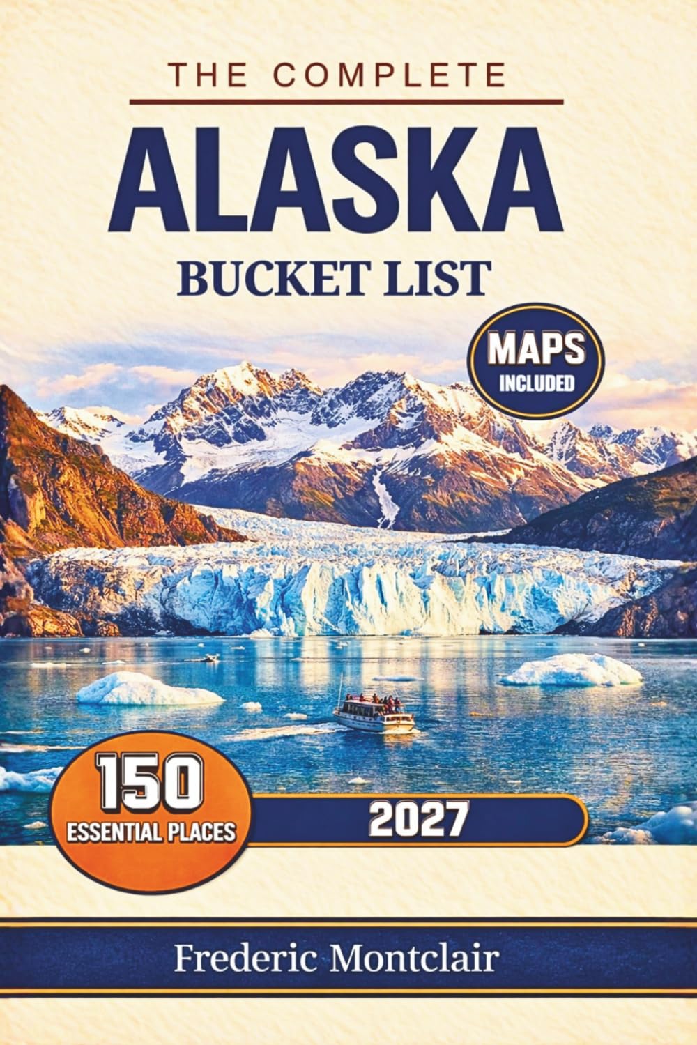 The complete Alaska bucket list: 150 Must-See Attractions Including National Parks, Glacier Cruises, Northern Lights Viewing, Scenic Routes, Wildlife Encounters, Expert Travel Planning Tips, and Maps