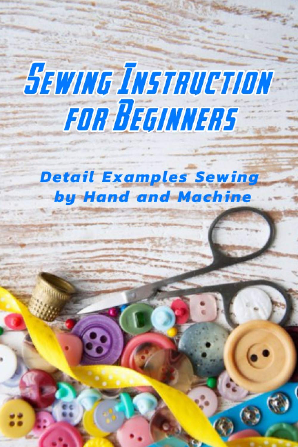 Sewing Instruction for Beginners: Detail Examples Sewing by Hand and Machine: Sewing Guide for Beginners