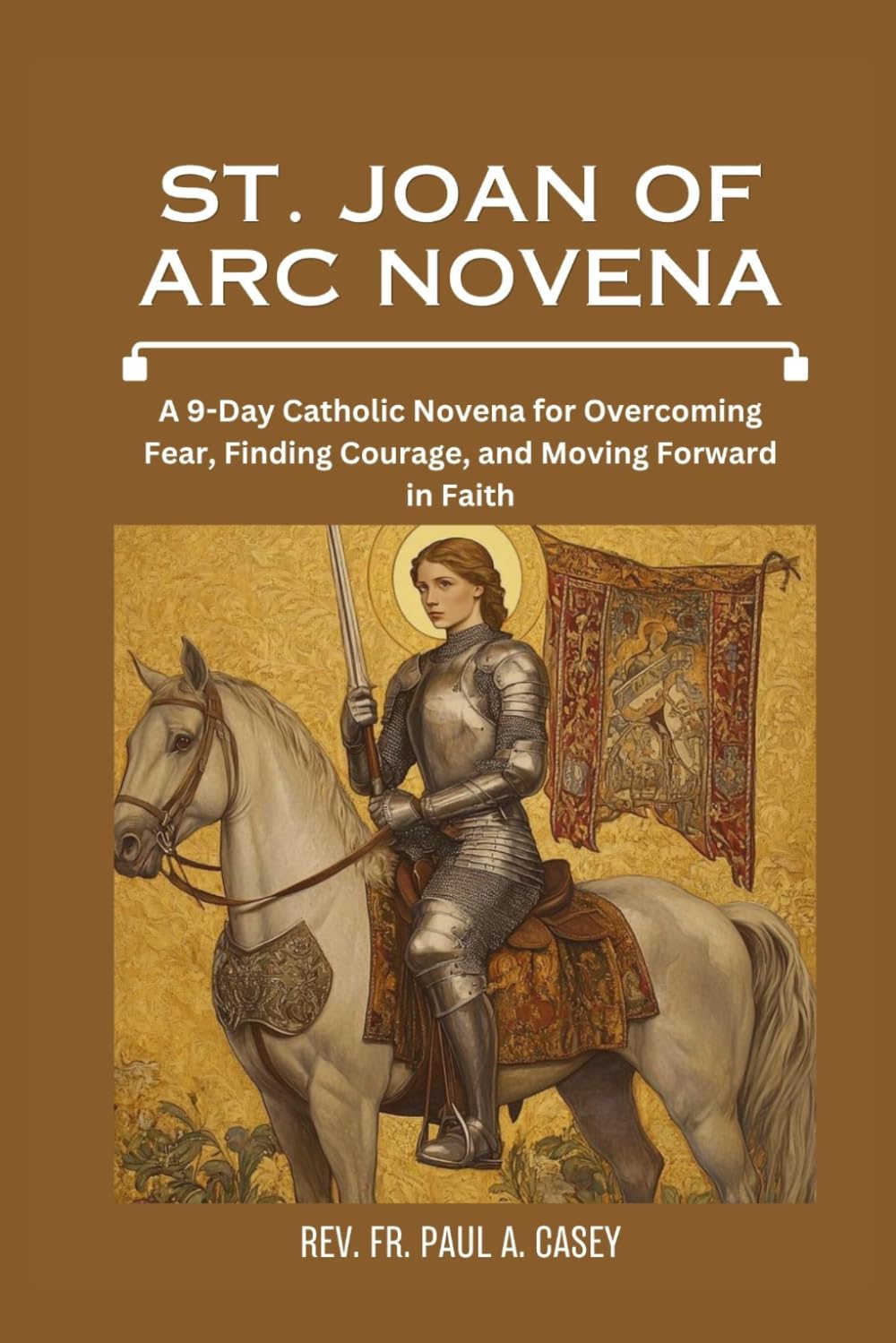 ST. JOAN OF ARC NOVENA: A 9-Day Catholic Novena for Overcoming Fear, Finding Courage, and Moving Forward in Faith
