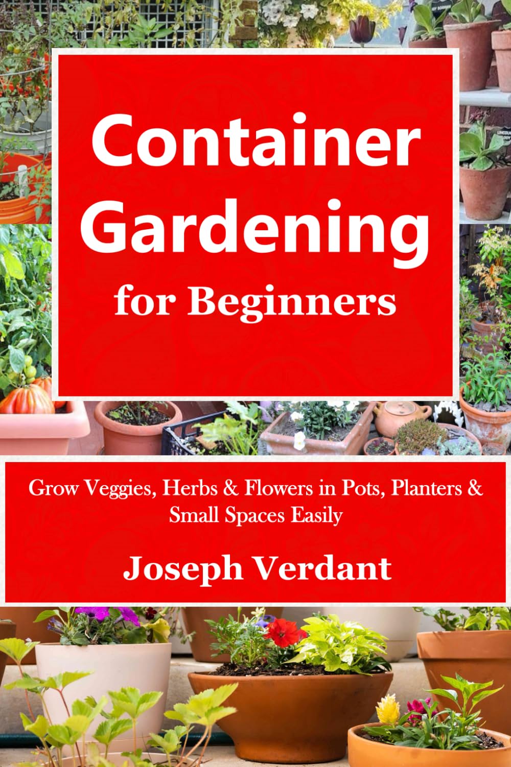 Container Gardening for Beginners: Grow Veggies, Herbs & Flowers in Pots, Planters & Small Spaces Easily