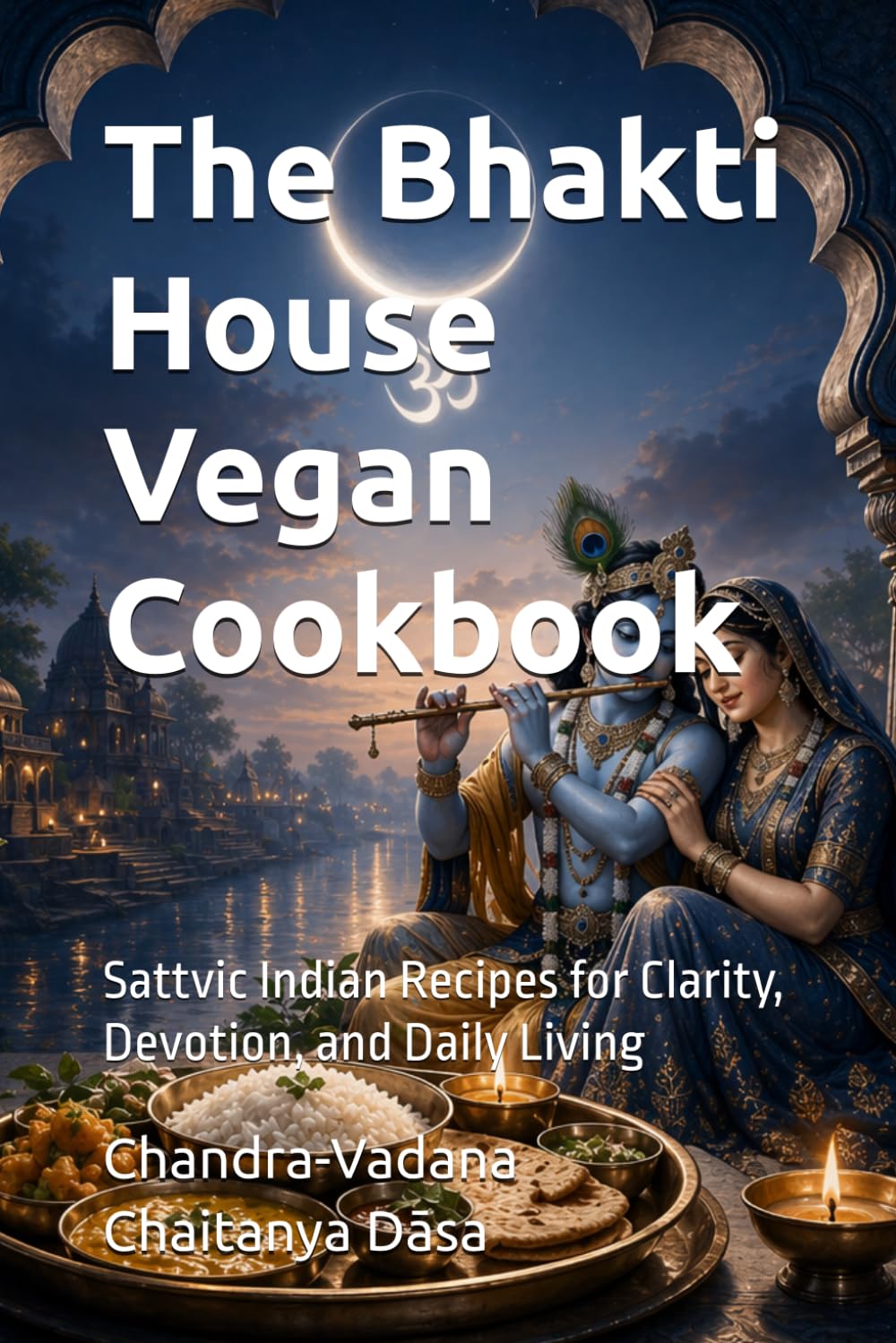 The Bhakti House Vegan Cookbook: Sattvic Indian Recipes for Clarity, Devotion, and Daily Living
