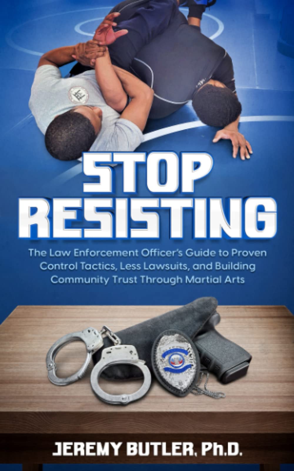 Stop Resisting: The Law Enforcement Officer’s Guide to Proven Control Tactics, Less Lawsuits, and Building Community Trust Through Martial Arts