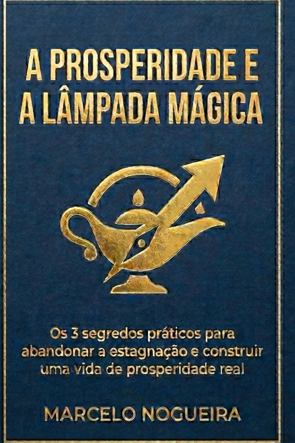 A Prosperidade e a Lâmpada Mágica: Os 3 segredos práticos para abandonar a estagnação e construir uma vida de prosperidade real
