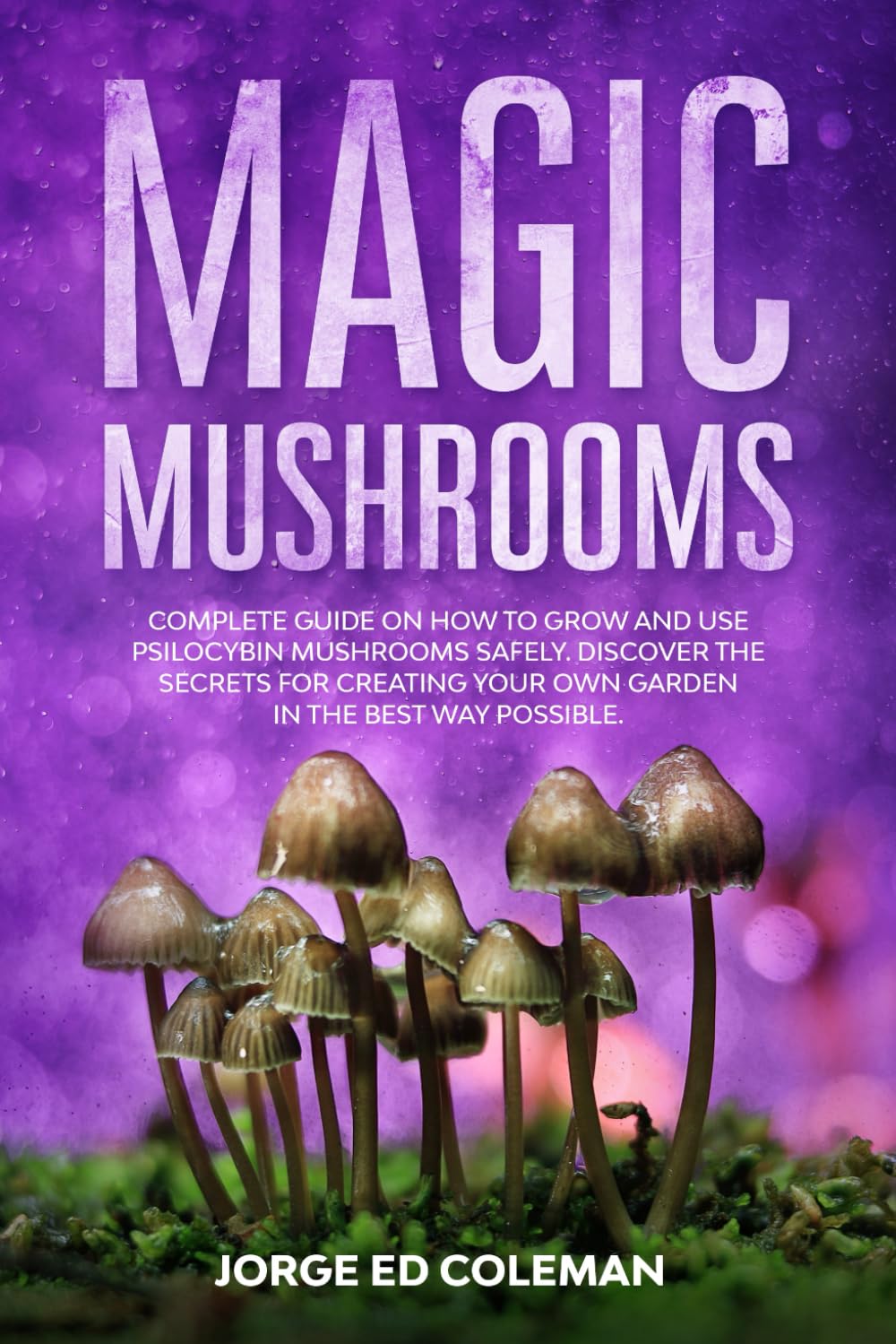 Magic Mushrooms: Complete Guide on How to Grow and Use Psilocybin Mushrooms Safely. Discover the Secret for Creating Your Own Garden in the Best Way Possible