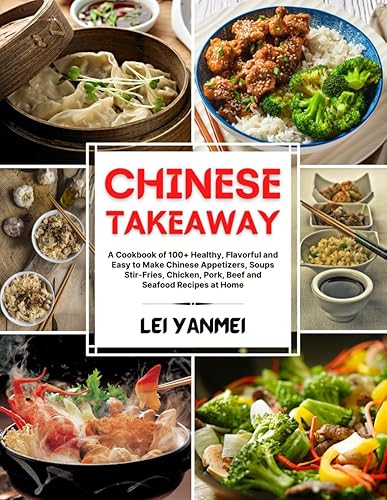 CHINESE TAKEAWAY: A Cookbook of 100+ Healthy, Flavorful and Easy to Make Chinese Appetizers, Soups, Stir-Fries, Chicken, Pork, Beef and Seafood Recipes at Home